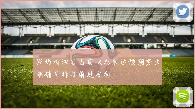 斯玛特坦言当前状态未达预期努力明确目标与前进方向