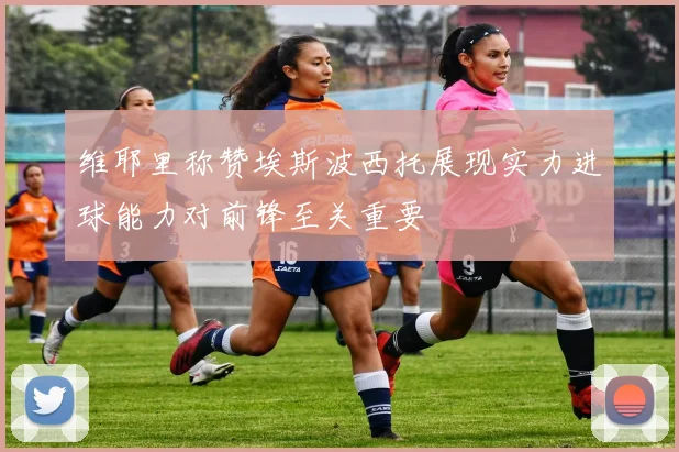 维耶里称赞埃斯波西托展现实力进球能力对前锋至关重要