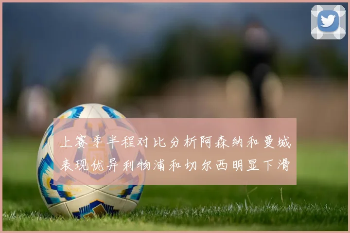 上赛季半程对比分析阿森纳和曼城表现优异利物浦和切尔西明显下滑