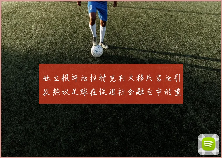 独立报评论拉特克利夫移民言论引发热议足球在促进社会融合中的重要作用