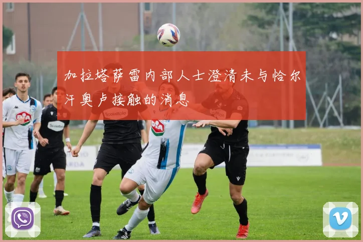 加拉塔萨雷内部人士澄清未与恰尔汗奥卢接触的消息