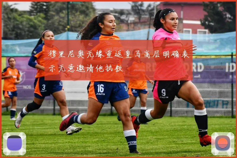 穆里尼奥无缘重返皇马高层明确表示无意邀请他执教