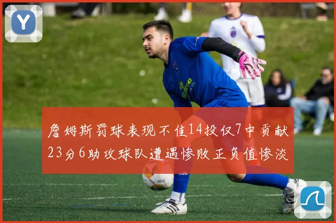 詹姆斯罚球表现不佳14投仅7中贡献23分6助攻球队遭遇惨败正负值惨淡18