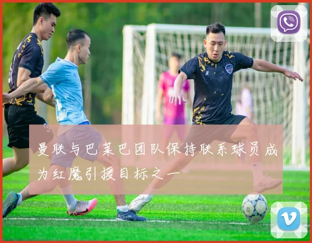 曼联与巴莱巴团队保持联系球员成为红魔引援目标之一