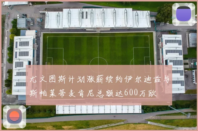 尤文图斯计划涨薪续约伊尔迪兹与斯帕莱蒂麦肯尼总额达600万欧